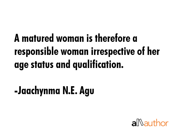 A matured woman is therefore a responsible woman irrespective of her age status and qualification. - Jaachynma N.E. Agu Quote GIF
