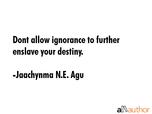 Dont allow ignorance to further enslave your destiny. - Jaachynma N.E. Agu Quote GIF