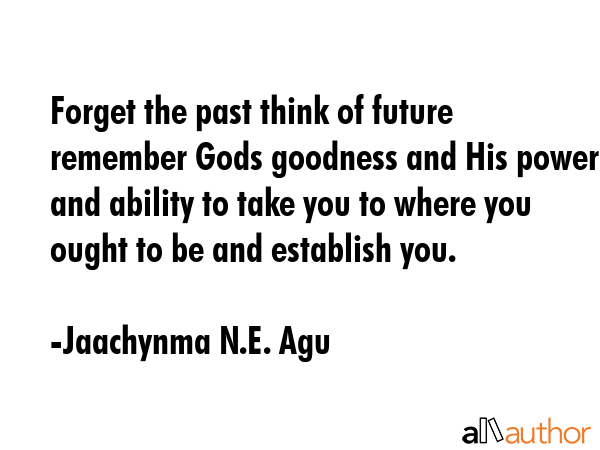 Forget the past think of future remember Gods goodness and His power and ability to take you to... - Jaachynma N.E. Agu Quote GIF