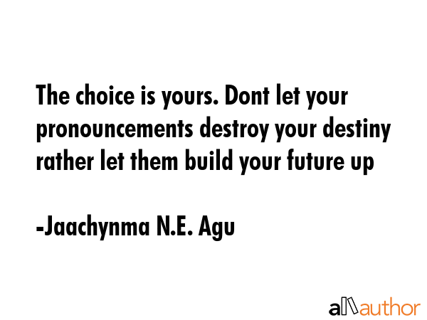 The choice is yours. Dont let your pronouncements destroy your destiny rather let them build your... - Jaachynma N.E. Agu Quote GIF