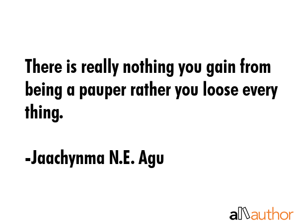 There is really nothing you gain from being a pauper rather you loose every thing. - Jaachynma N.E. Agu Quote GIF