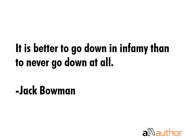 It is better to go down in infamy than to never go down at all. - Jack Bowman Quote GIF