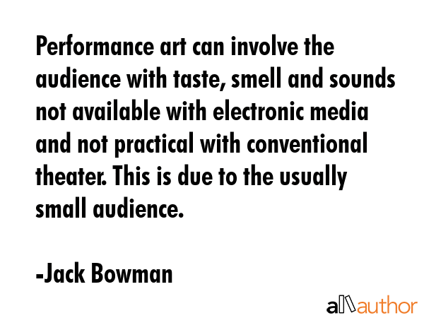 Performance art can involve the audience with taste, smell and sounds not available with electronic... - Jack Bowman Quote GIF