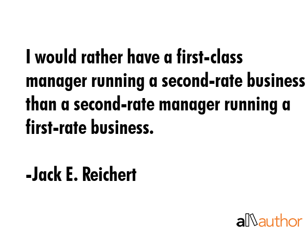 I would rather have a first-class manager running a second-rate business than a second-rate manager... - Jack E. Reichert Quote GIF