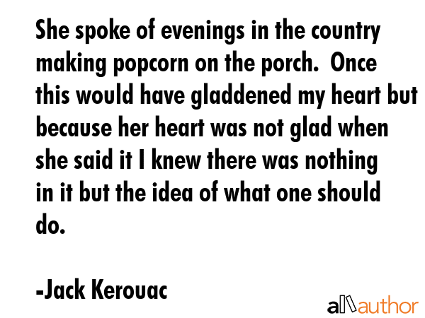 She spoke of evenings in the country making popcorn on the porch.  Once this would have gladdened... - Jack Kerouac Quote GIF