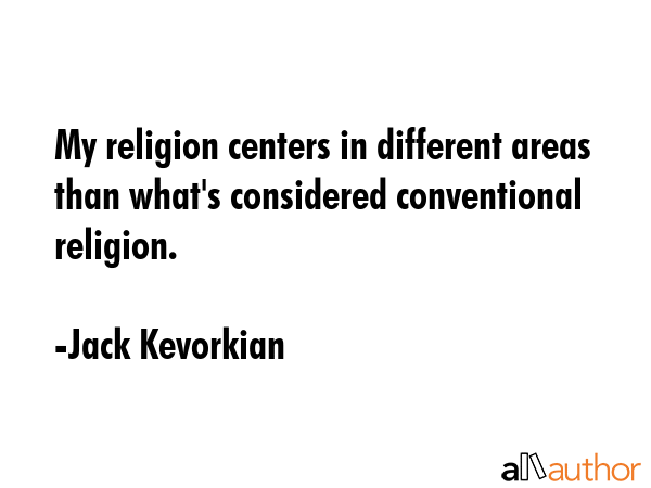 My religion centers in different areas than what\'s considered conventional religion. - Jack Kevorkian Quote