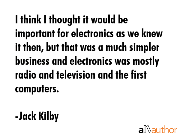 I think I thought it would be important for electronics as we knew it then, but that was a much... - Jack Kilby Quote GIF
