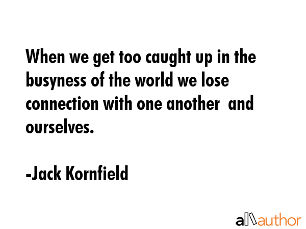 When we get too caught up in the busyness of the world we lose connection with one another  and... - Jack Kornfield Quote GIF