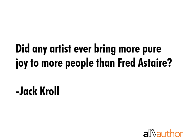 Did any artist ever bring more pure joy to more people than Fred Astaire? - Jack Kroll Quote GIF