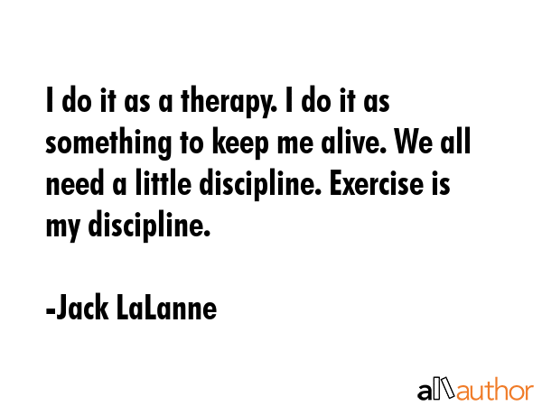 I do it as a therapy. I do it as something to keep me alive. We all need a little discipline.... - Jack LaLanne Quote GIF