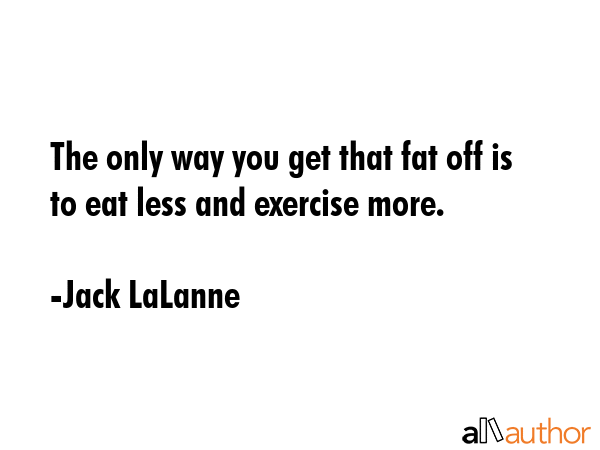 The only way you get that fat off is to eat less and exercise more. - Jack LaLanne Quote GIF