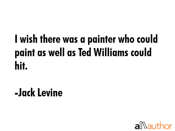 I wish there was a painter who could paint as well as Ted Williams could hit. - Jack Levine Quote