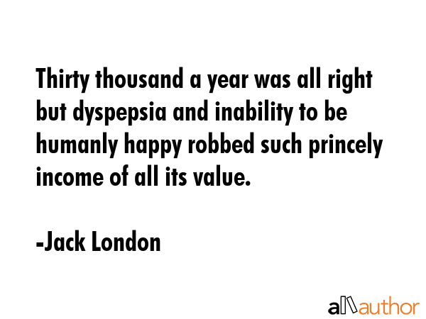 Thirty thousand a year was all right but dyspepsia and inability to be humanly happy robbed such... - Jack London Quote GIF