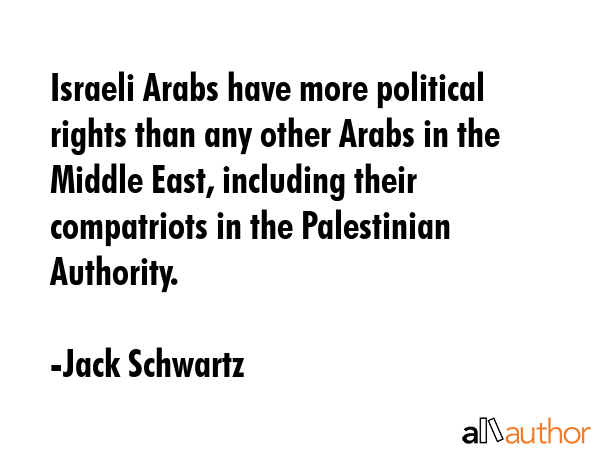 Israeli Arabs have more political rights than any other Arabs in the Middle East, including their compatriots in the Palestinian Authority. - Jack Schwartz Quote