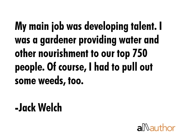 My main job was developing talent. I was a gardener providing water and other nourishment to our... - Jack Welch Quote GIF