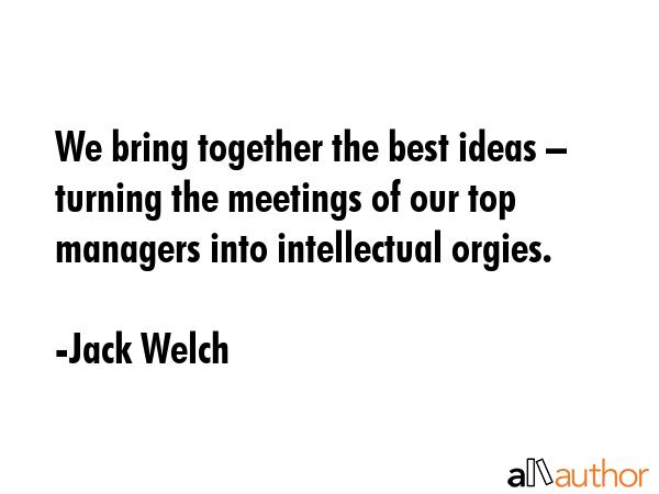We bring together the best ideas – turning the meetings of our top managers into intellectual... - Jack Welch Quote GIF