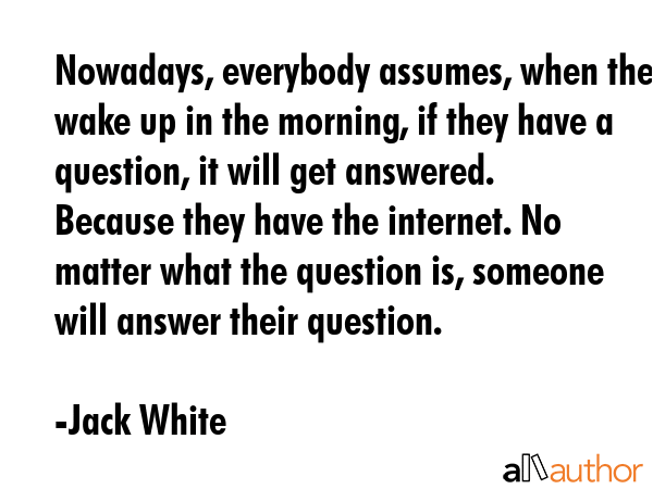 Nowadays, everybody assumes, when they wake up in the morning, if they have a question, it will get... - Jack White Quote GIF
