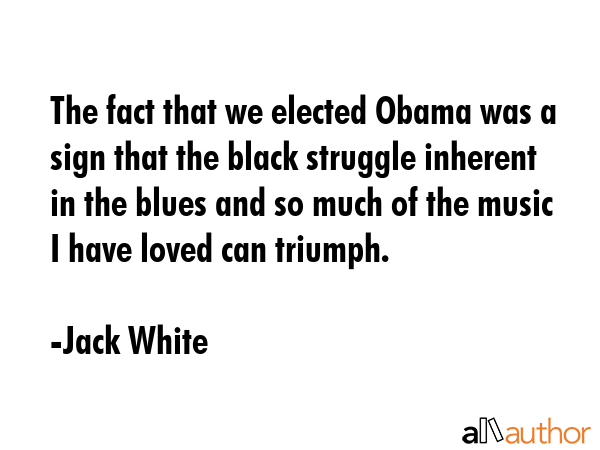 The fact that we elected Obama was a sign that the black struggle inherent in the blues and so much... - Jack White Quote GIF