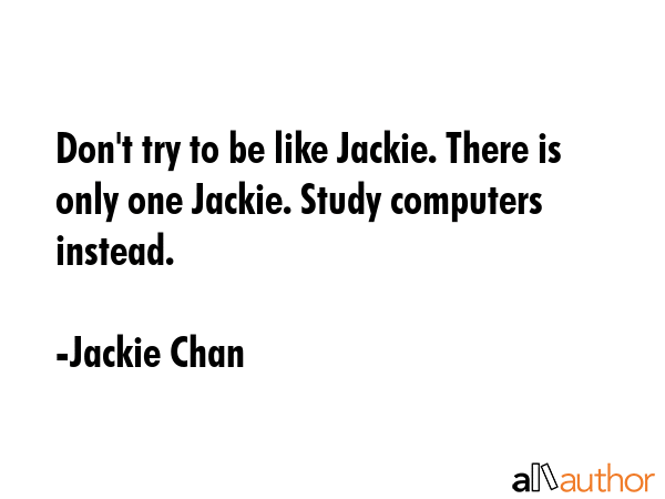 Don\'t try to be like Jackie. There is only one Jackie. Study computers instead. - Jackie Chan Quote