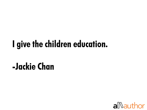 I give the children education. - Jackie Chan Quote