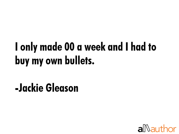 I only made $200 a week and I had to buy my own bullets. - Jackie Gleason Quote GIF