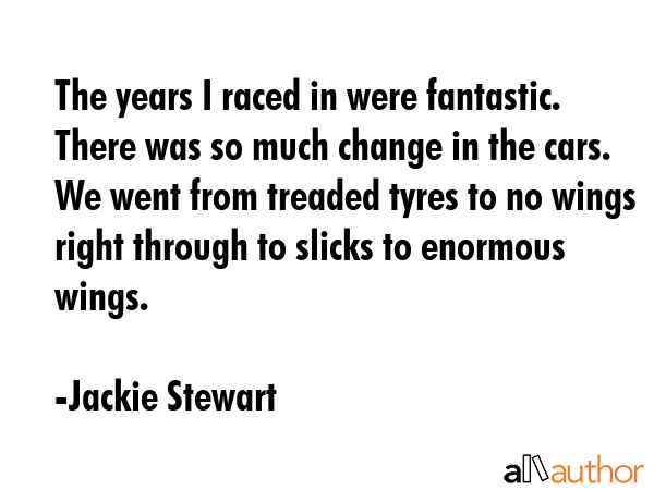 The years I raced in were fantastic. There was so much change in the cars. We went from treaded... - Jackie Stewart Quote GIF