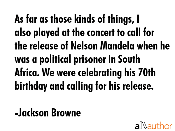 As far as those kinds of things, I also played at the concert to call for the release of Nelson... - Jackson Browne Quote GIF