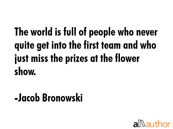 The world is full of people who never quite get into the first team and who just miss the prizes at... - Jacob Bronowski Quote GIF