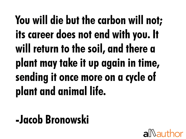 You will die but the carbon will not; its career does not end with you. It will return to the soil,... - Jacob Bronowski Quote GIF