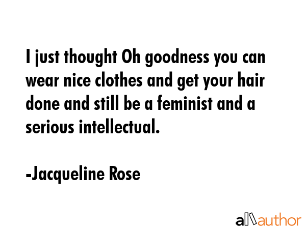 I just thought Oh goodness you can wear nice clothes and get your hair done and still be a feminist... - Jacqueline Rose Quote GIF