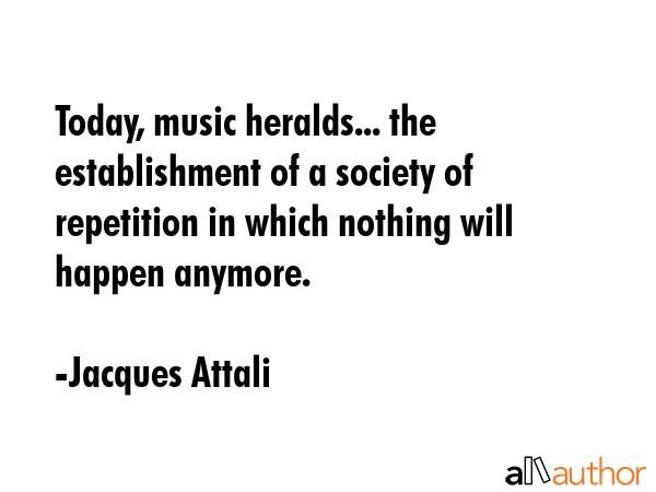 Today, music heralds... the establishment of a society of repetition in which nothing will happen... - Jacques Attali Quote GIF