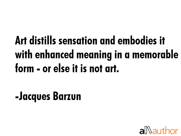Art distills sensation and embodies it with enhanced meaning in a memorable form - or else it is... - Jacques Barzun Quote GIF