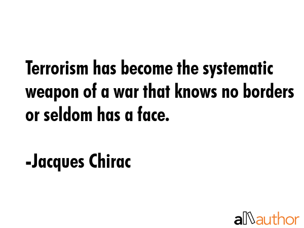 Terrorism has become the systematic weapon of a war that knows no borders or seldom has a face. - Jacques Chirac Quote