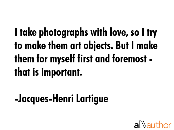 I take photographs with love, so I try to make them art objects. But I make them for myself first... - Jacques-Henri Lartigue Quote GIF