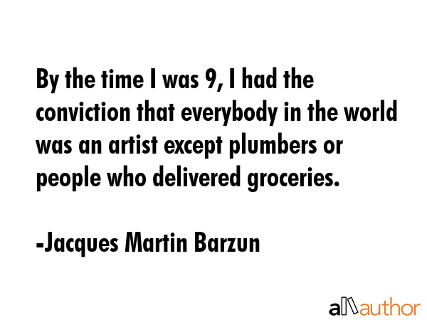By the time I was 9, I had the conviction that everybody in the world was an artist except plumbers... - Jacques Martin Barzun Quote GIF