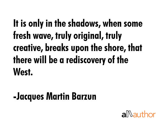It is only in the shadows, when some fresh wave, truly original, truly creative, breaks upon the... - Jacques Martin Barzun Quote GIF