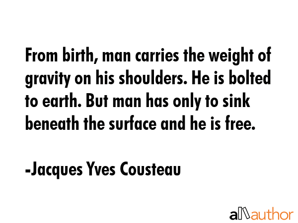 From birth, man carries the weight of gravity on his shoulders. He is bolted to earth. But man has... - Jacques Yves Cousteau Quote GIF