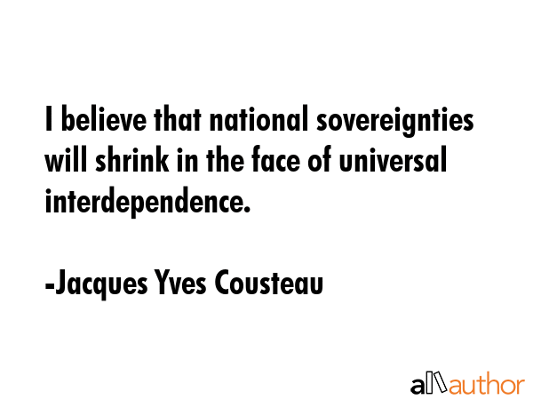 I believe that national sovereignties will shrink in the face of universal interdependence. - Jacques Yves Cousteau Quote GIF