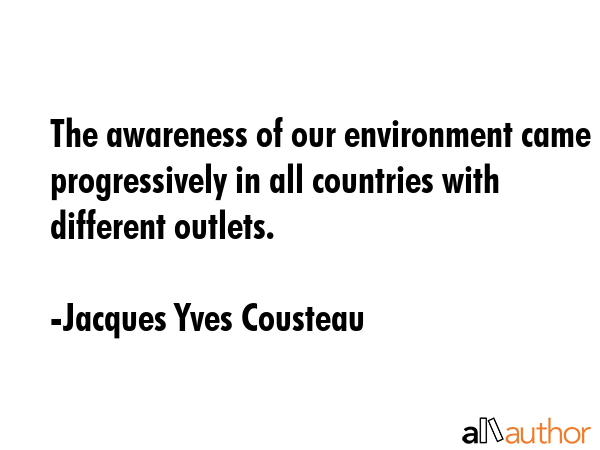 The awareness of our environment came progressively in all countries with different outlets. - Jacques Yves Cousteau Quote GIF