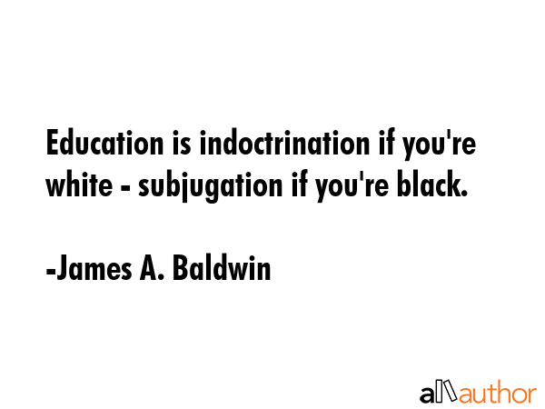 Education is indoctrination if you\'re white - subjugation if you\'re black. - James A. Baldwin Quote