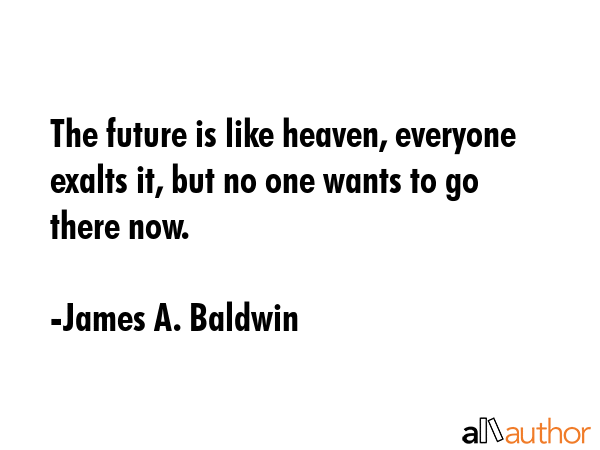 The future is like heaven, everyone exalts it, but no one wants to go there now. - James A. Baldwin Quote