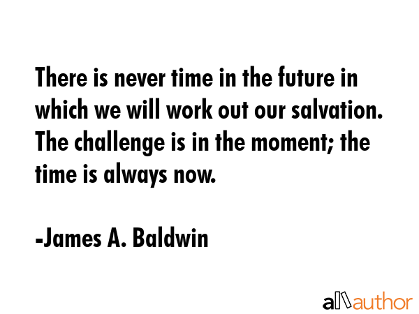 There is never time in the future in which we will work out our salvation. The challenge is in the... - James A. Baldwin Quote GIF
