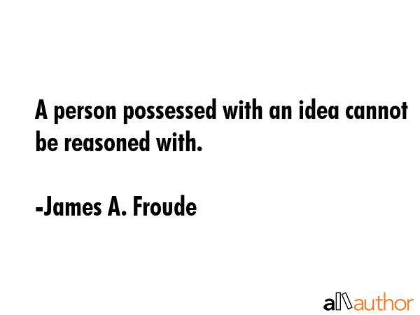 A person possessed with an idea cannot be reasoned with. - James A. Froude Quote