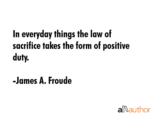 In everyday things the law of sacrifice takes the form of positive duty. - James A. Froude Quote GIF