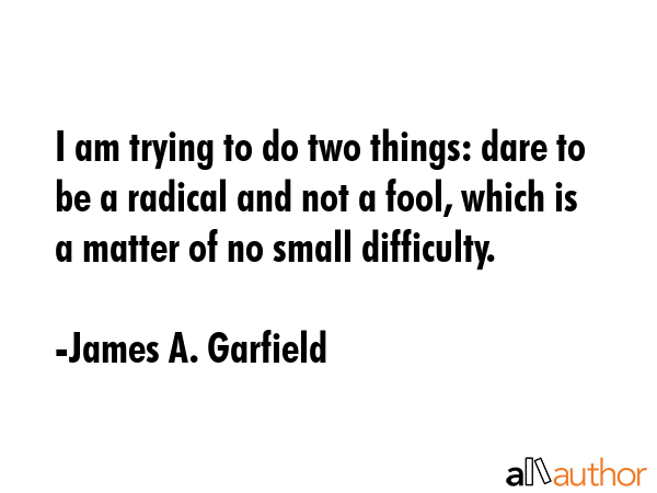 I am trying to do two things: dare to be a radical and not a fool, which is a matter of no small... - James A. Garfield Quote GIF