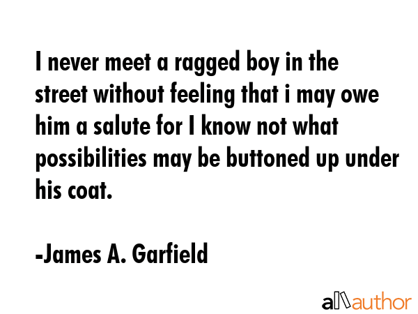 I never meet a ragged boy in the street without feeling that i may owe him a salute for I know not... - James A. Garfield Quote GIF