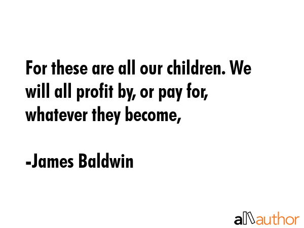For these are all our children. We will all profit by, or pay for, whatever they become, - James Baldwin Quote GIF