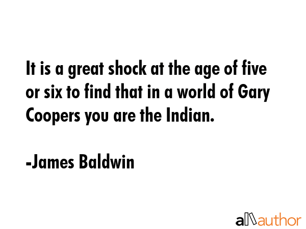It is a great shock at the age of five or six to find that in a world of Gary Coopers you are the Indian. - James Baldwin Quote