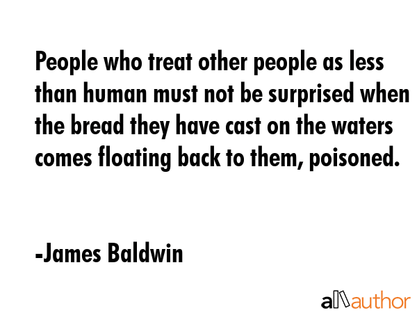 People who treat other people as less than human must not be surprised when the bread they have... - James Baldwin Quote GIF