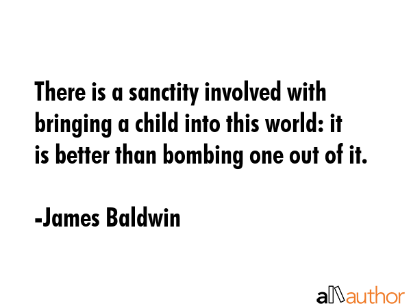 There is a sanctity involved with bringing a child into this world: it is better than bombing one... - James Baldwin Quote GIF